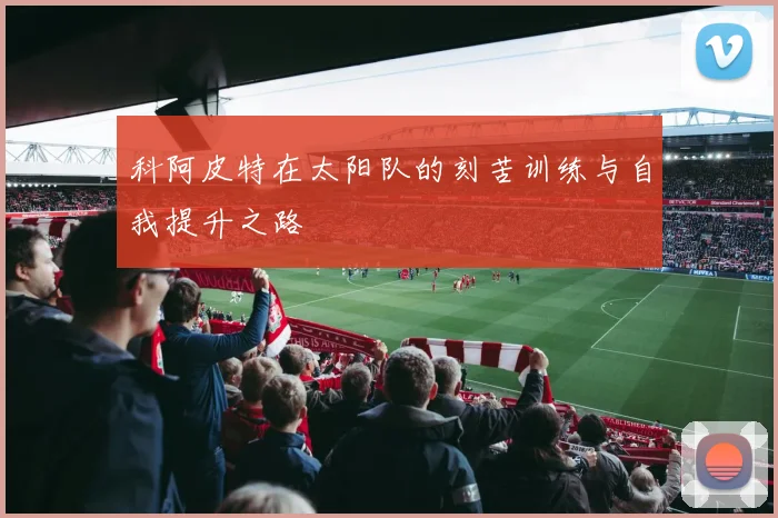 科阿皮特在太阳队的刻苦训练与自我提升之路