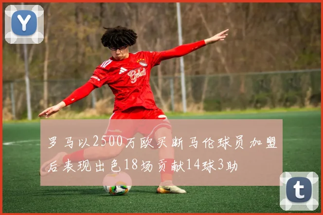 罗马以2500万欧买断马伦球员加盟后表现出色18场贡献14球3助