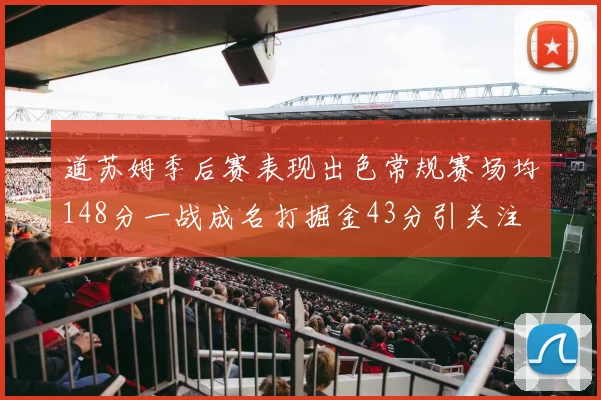 道苏姆季后赛表现出色常规赛场均148分一战成名打掘金43分引关注