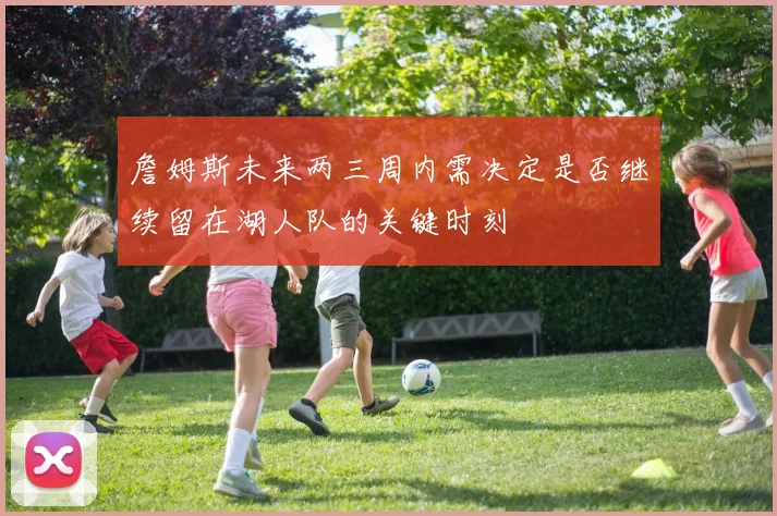 詹姆斯未来两三周内需决定是否继续留在湖人队的关键时刻