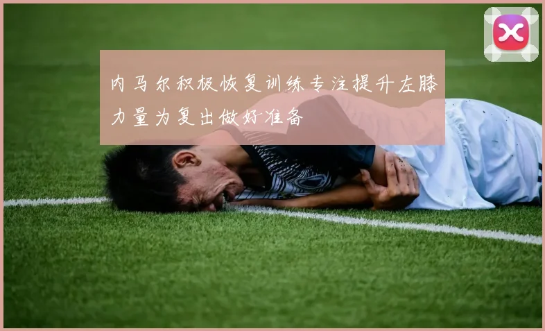 内马尔积极恢复训练专注提升左膝力量为复出做好准备