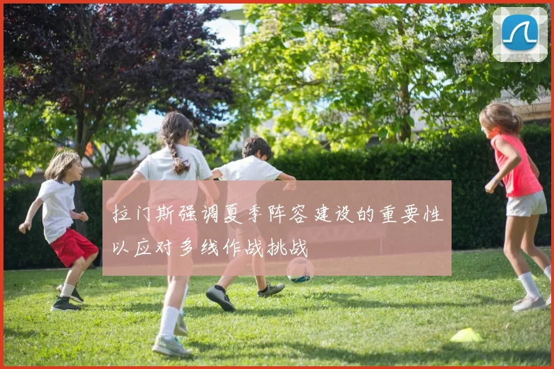 拉门斯强调夏季阵容建设的重要性以应对多线作战挑战