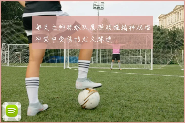 都灵主帅称球队展现顽强精神祝福冲突中受伤的尤文球迷