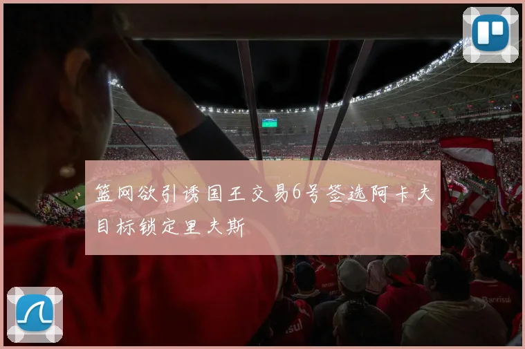 篮网欲引诱国王交易6号签选阿卡夫目标锁定里夫斯