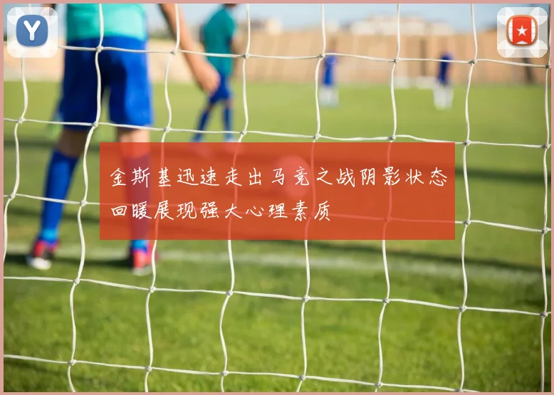 金斯基迅速走出马竞之战阴影状态回暖展现强大心理素质