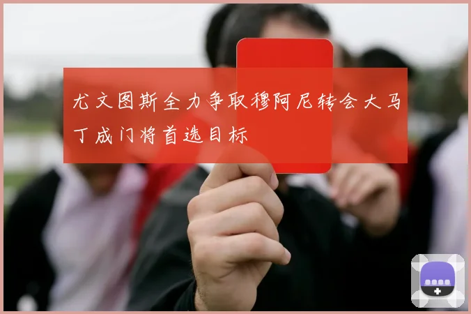 尤文图斯全力争取穆阿尼转会大马丁成门将首选目标