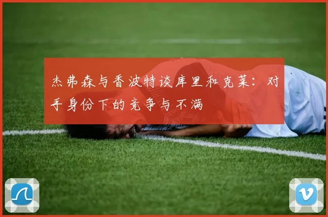 杰弗森与香波特谈库里和克莱：对手身份下的竞争与不满