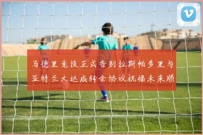 马德里竞技正式告别拉斯帕多里与亚特兰大达成转会协议祝福未来顺利