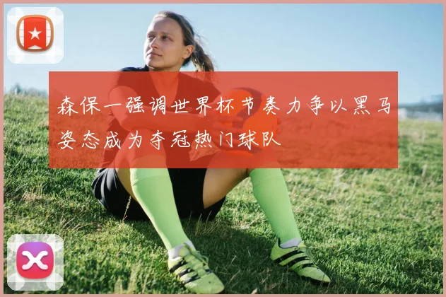 森保一强调世界杯节奏力争以黑马姿态成为夺冠热门球队