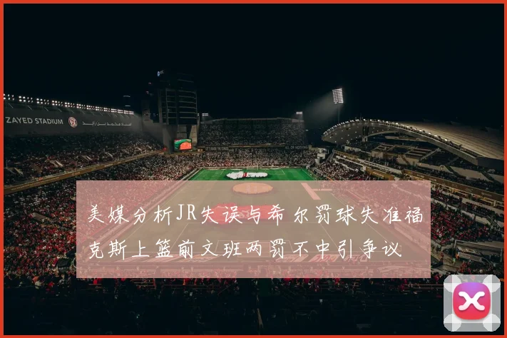 美媒分析JR失误与希尔罚球失准福克斯上篮前文班两罚不中引争议