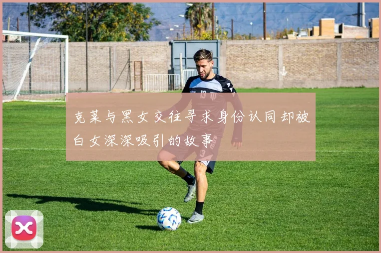 克莱与黑女交往寻求身份认同却被白女深深吸引的故事