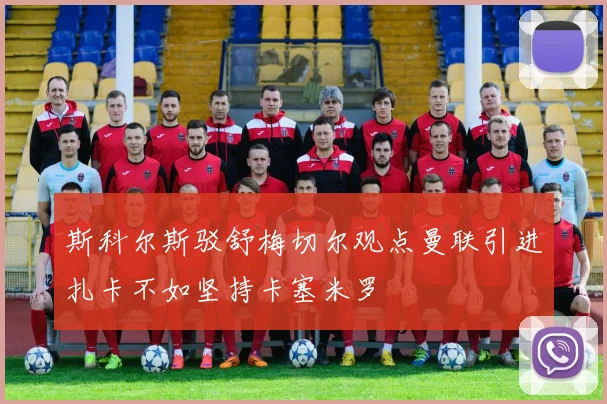 斯科尔斯驳舒梅切尔观点曼联引进扎卡不如坚持卡塞米罗