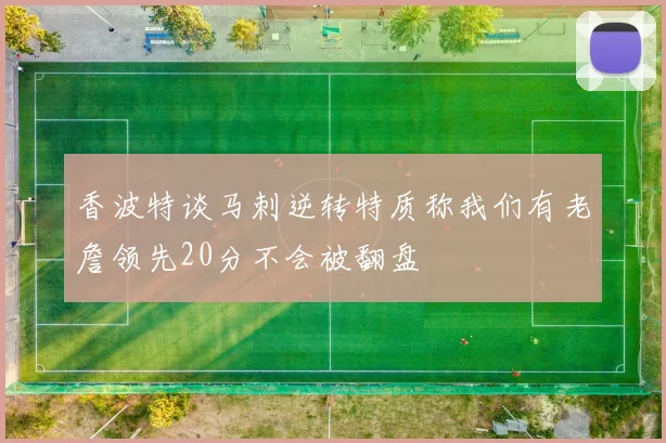 香波特谈马刺逆转特质称我们有老詹领先20分不会被翻盘