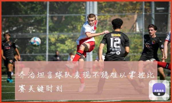 乔治坦言球队表现不稳难以掌控比赛关键时刻