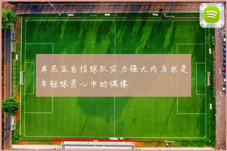 库尼亚自信球队实力强大内马尔是年轻球员心中的偶像