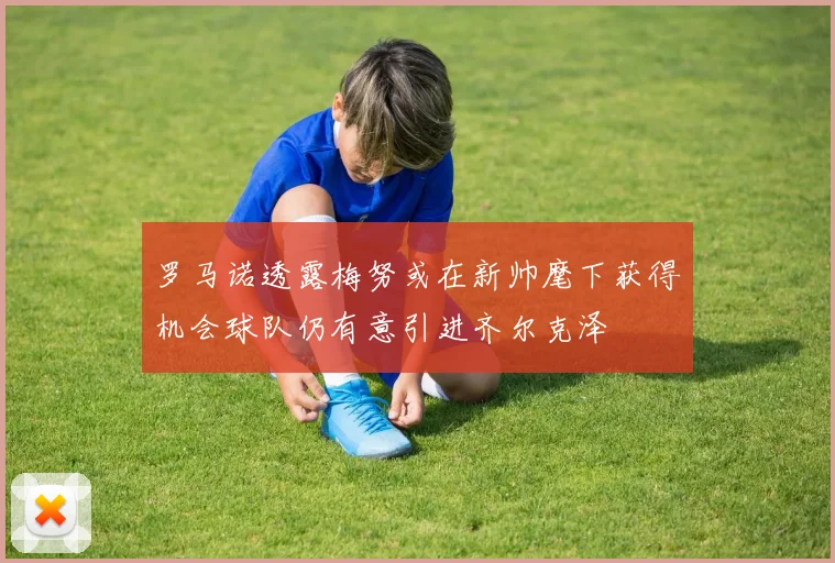 罗马诺透露梅努或在新帅麾下获得机会球队仍有意引进齐尔克泽