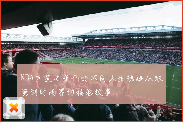 NBA巨星之子们的不同人生轨迹从球场到时尚界的精彩故事