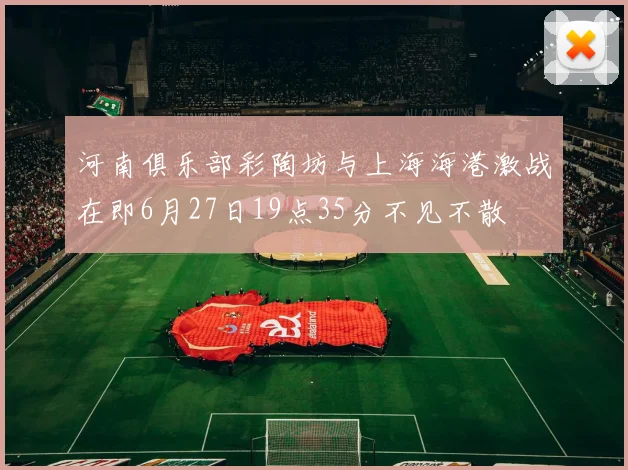 河南俱乐部彩陶坊与上海海港激战在即6月27日19点35分不见不散