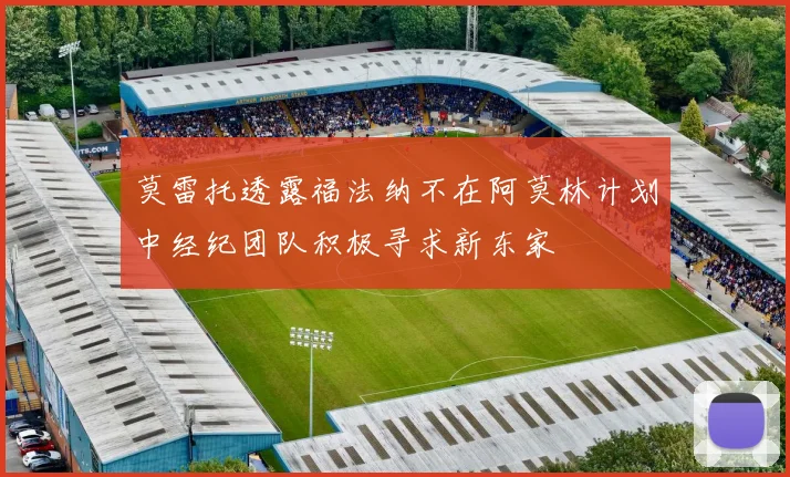 莫雷托透露福法纳不在阿莫林计划中经纪团队积极寻求新东家