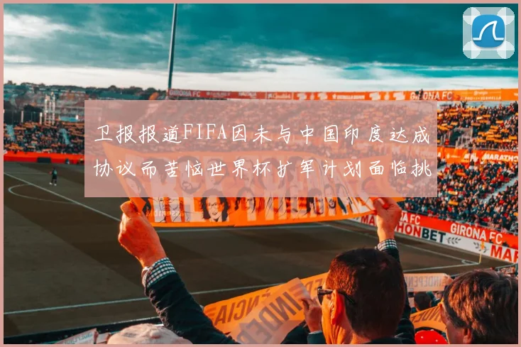 卫报报道FIFA因未与中国印度达成协议而苦恼世界杯扩军计划面临挑战