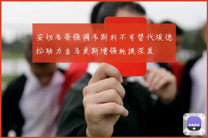 安切洛蒂强调韦斯利不可替代埃德松助力吉马良斯增强轮换深度
