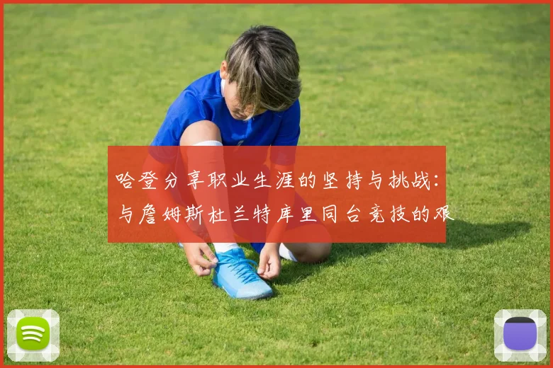 哈登分享职业生涯的坚持与挑战：与詹姆斯杜兰特库里同台竞技的艰辛