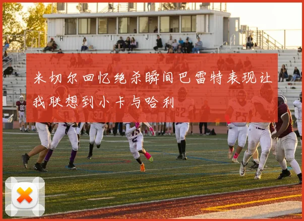 米切尔回忆绝杀瞬间巴雷特表现让我联想到小卡与哈利
