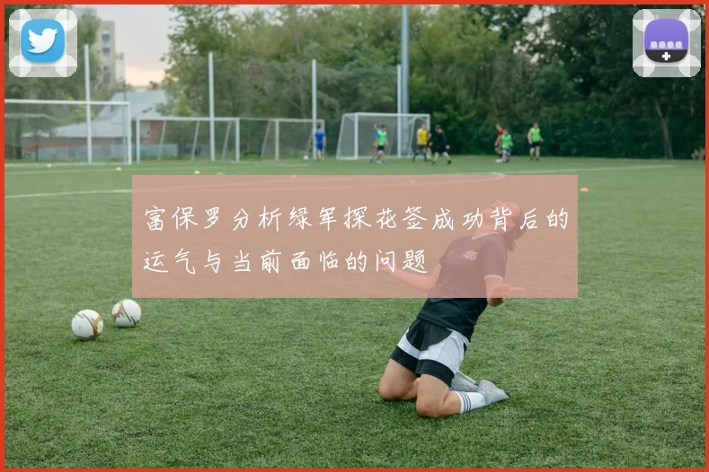 富保罗分析绿军探花签成功背后的运气与当前面临的问题
