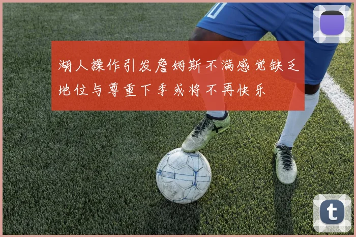 湖人操作引发詹姆斯不满感觉缺乏地位与尊重下季或将不再快乐