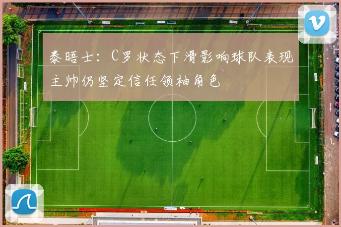 泰晤士：C罗状态下滑影响球队表现主帅仍坚定信任领袖角色