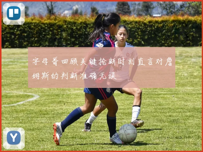 字母哥回顾关键抢断时刻直言对詹姆斯的判断准确无误