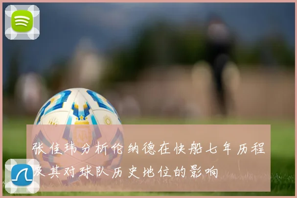 张佳玮分析伦纳德在快船七年历程及其对球队历史地位的影响